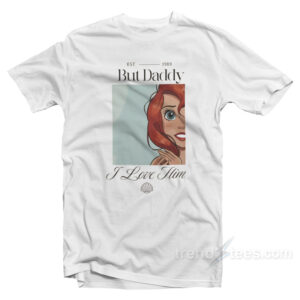 Ariel But Daddy I Love Him Little Mermaid T-Shirt