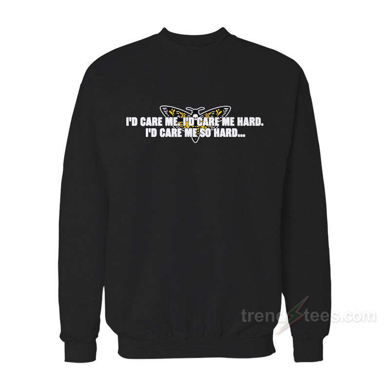 I'd Care Me I'd Care Me Hard I'd Care Me So Hard Sweatshirt