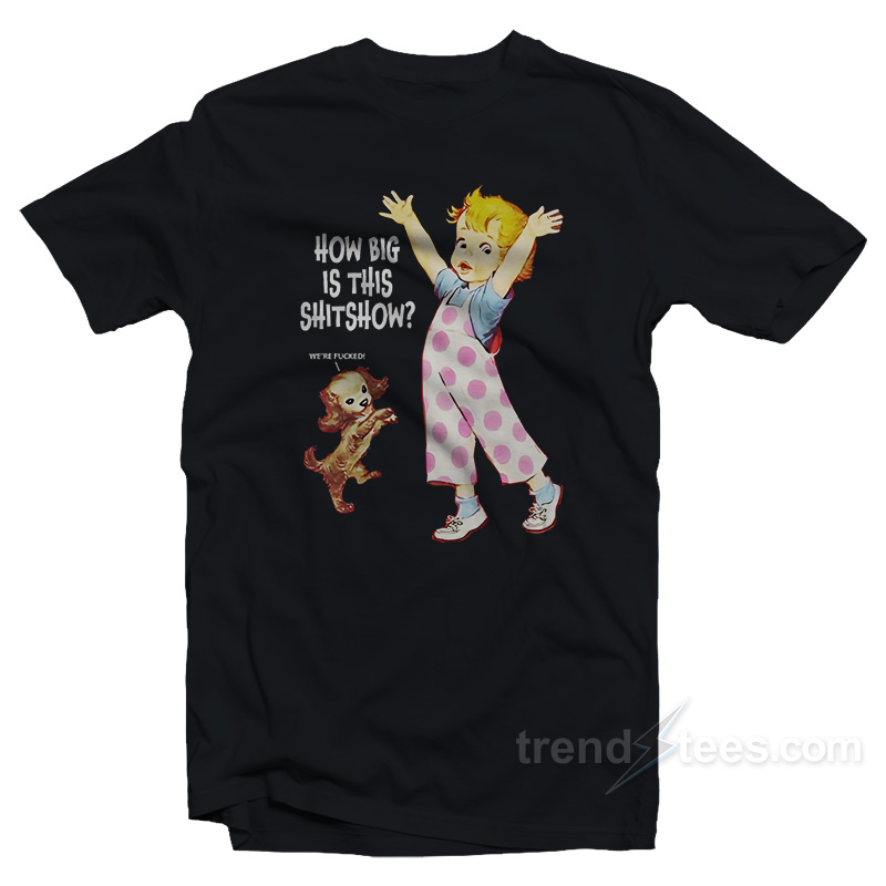 How Big Is This Shitshow Were Fucked T-Shirt