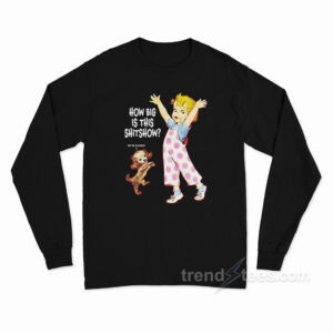 How Big Is This Shitshow Were Fucked Long Sleeve Shirt