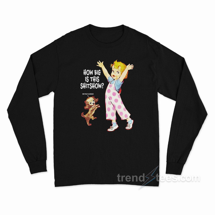 How Big Is This Shitshow Were Fucked Long Sleeve Shirt