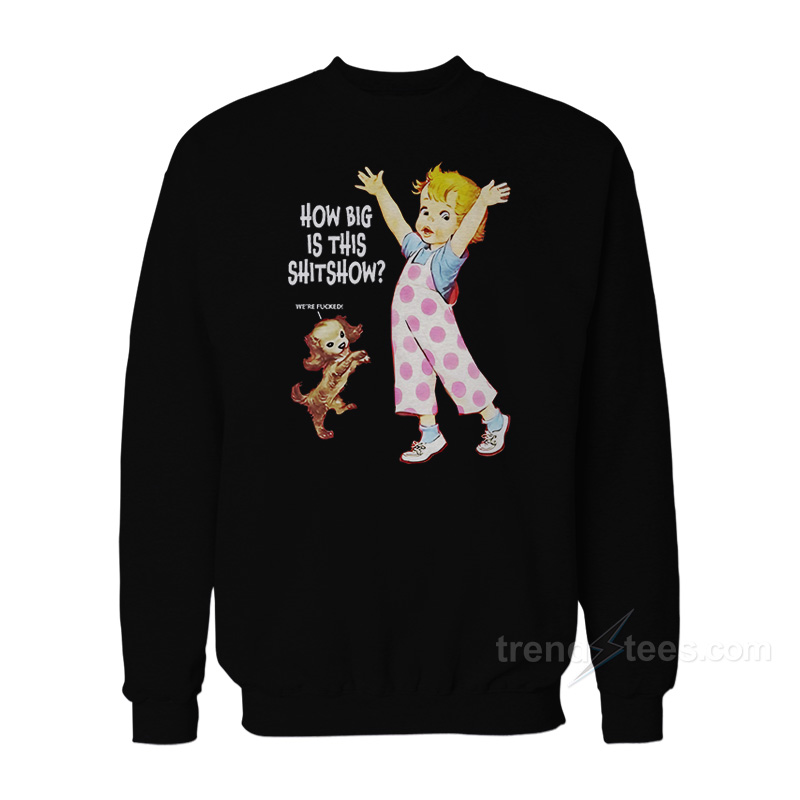 How Big Is This Shitshow Were Fucked Sweatshirt