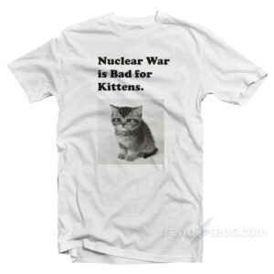 Nuclear Is Bad For Kittens T-Shirt