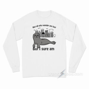 Seal Not All Who Wander Are Lost But I Sure Am Long Sleeve Shirt