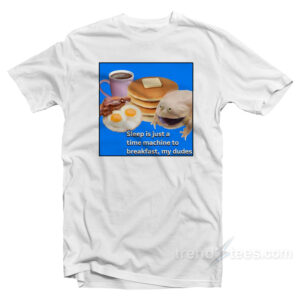 Sleep Is Just A Time Machine To Breakfast My Dude T-Shirt