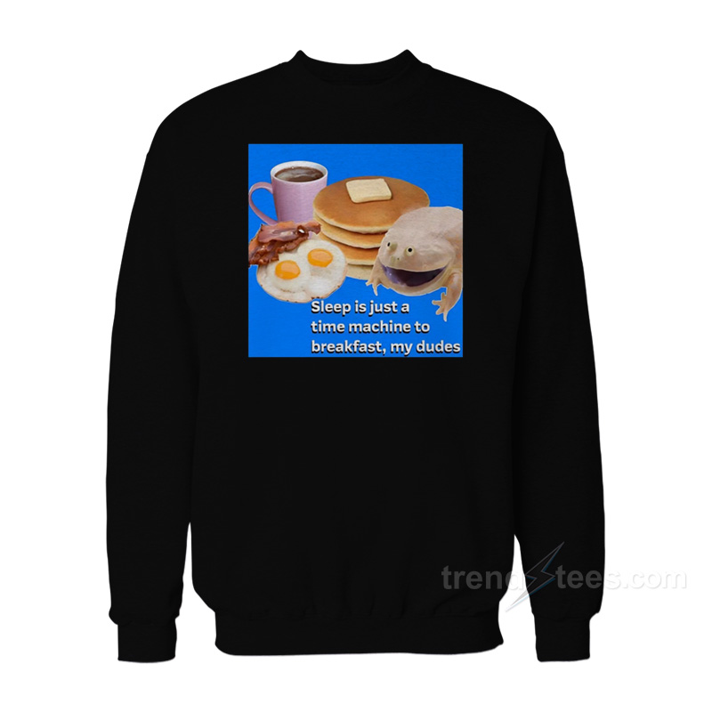 Sleep Is Just A Time Machine To Breakfast My Dude Sweatshirt
