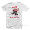 Well If The Shoe Fish T-Shirt