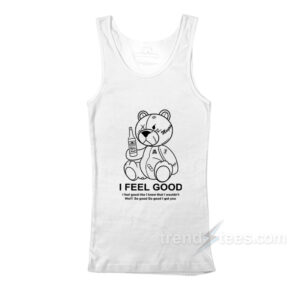 Teddy Bear I Feel Good I Feel Good Like I Knew That I Wouldn't Wo TankTop