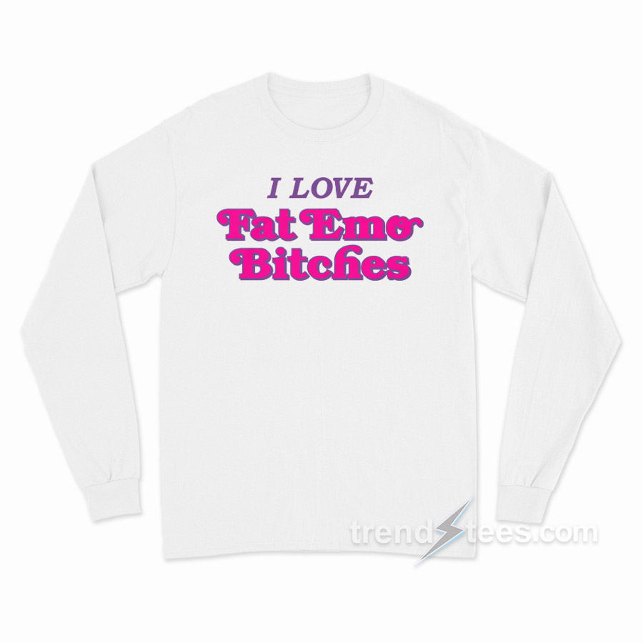I Love Fat Emo Bitches Long Sleeve Shirt
