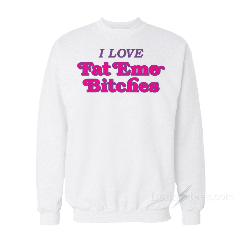 I Love Fat Emo Bitches Sweatshirt