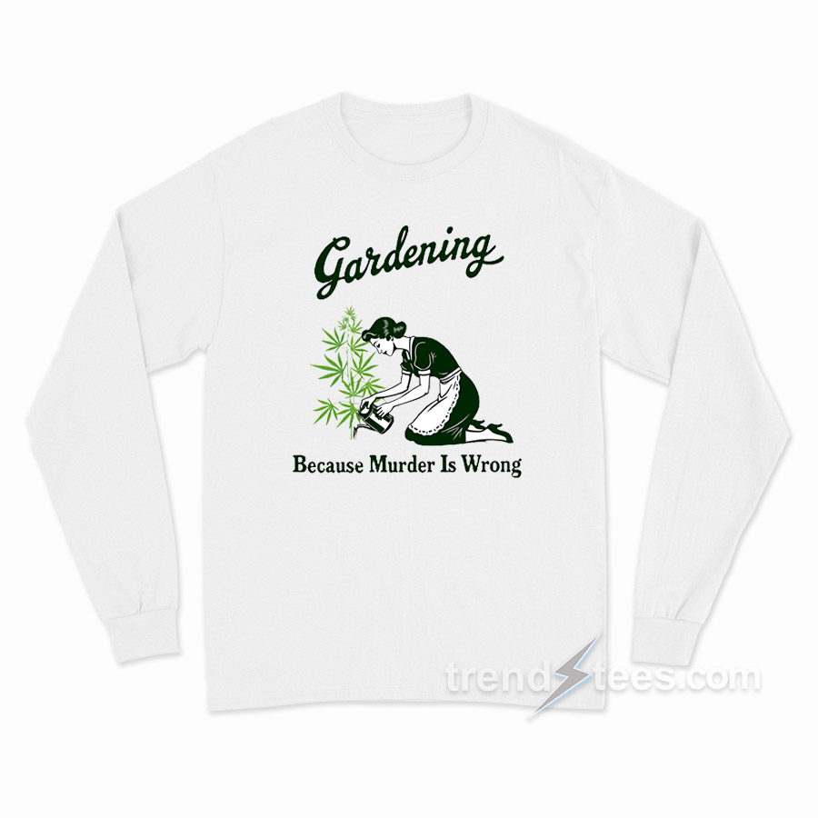 Gardening Because Murder Is Wrong Long Sleeve Shirt