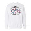 I Got Off My Meds To Get Horny But All I Got Was Sad Sweatshirt