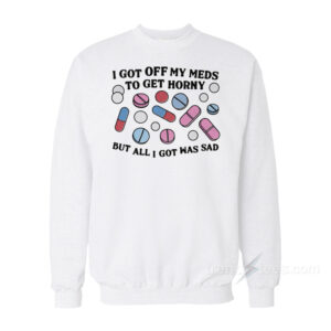 I Got Off My Meds To Get Horny But All I Got Was Sad Sweatshirt