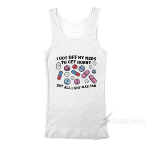 I Got Off My Meds To Get Horny But All I Got Was Sad Tank Top