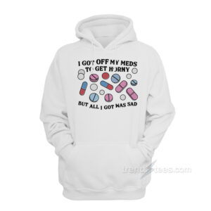 I Got Off My Meds To Get Horny But All I Got Was Sad Hoodie
