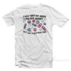 I Got Off My Meds To Get Horny But All I Got Was Sad T-Shirt