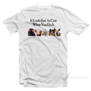 It Looks Just As Cute When You Do It T-Shirt