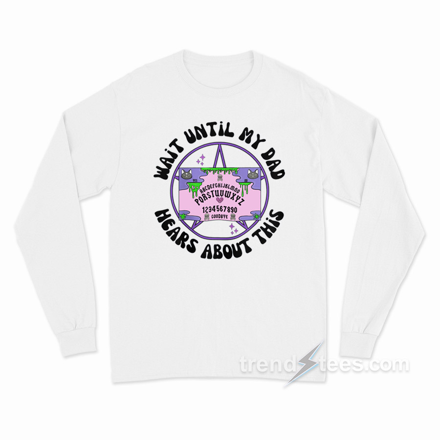 Wait Until My Dad Hears About This Long Sleeve Shirt