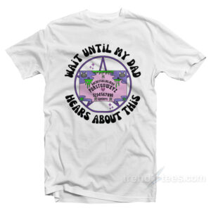Wait Until My Dad Hears About This T-Shirt