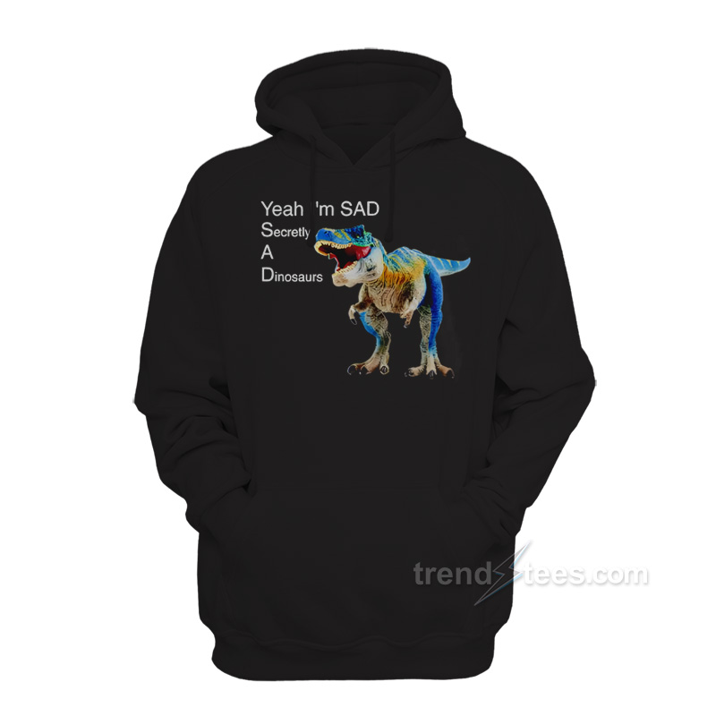 Yeah I'm Sad Secretly A Dinosaurs Hoodie