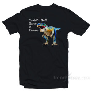 Yeah I'm Sad Secretly A Dinosaurs T-Shirt