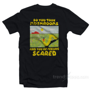 So You Took Mushrooms And You're Feeling Scared T-Shirt