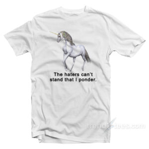 The Haters Can't Stand That I Ponder Unicorn T-Shirt