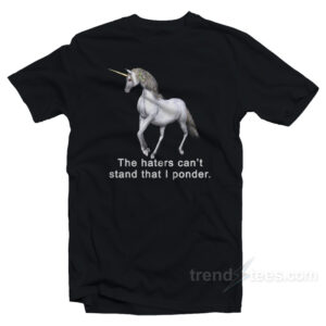 The Haters Can't Stand That I Ponder Unicorn T-Shirt