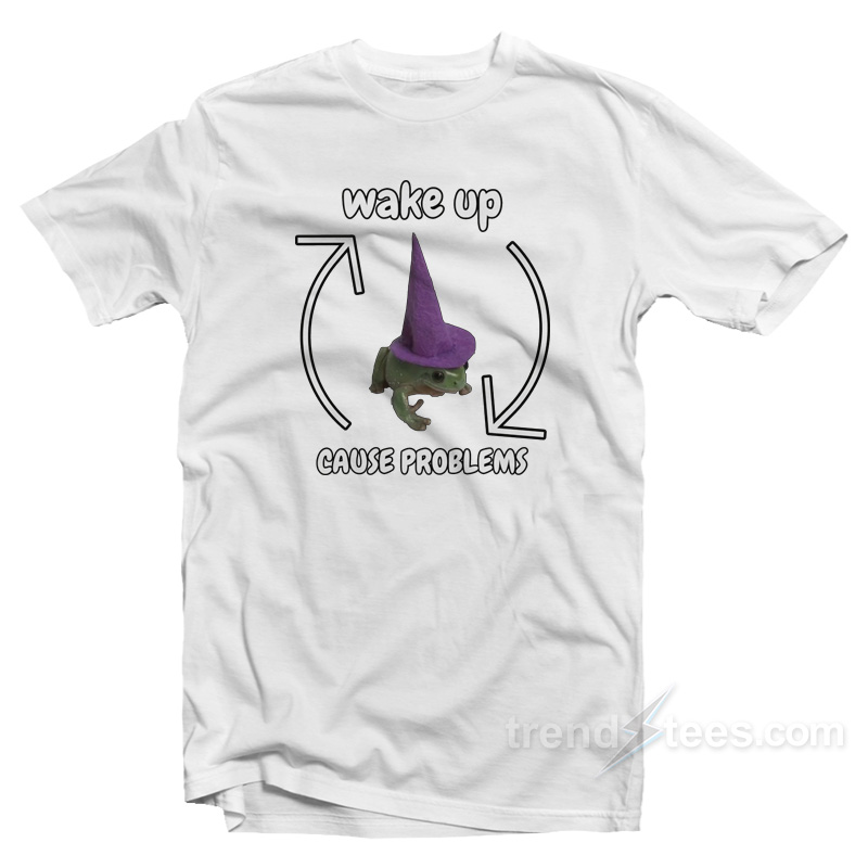 Wake Up Cause Problems T-Shirt