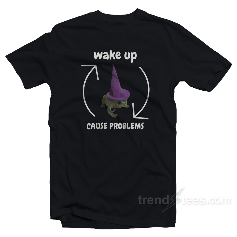 Wake Up Cause Problems T-Shirt