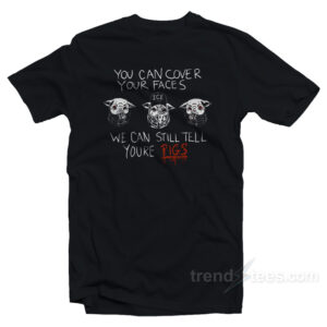 You Can Cover Your Faces We Can Still Tell You're Pigs T-Shirt
