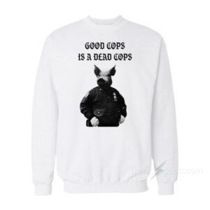 Good Cops Is A Dead Cops Sweatshirt