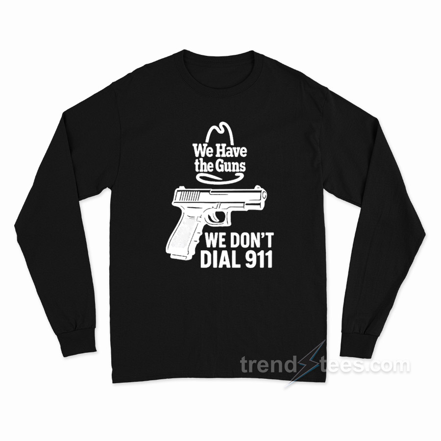 We Have The Guns We Don't Dial 911 Long Sleeve Shirt