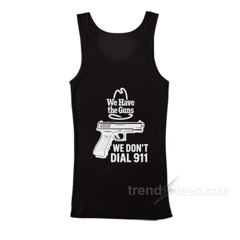 We Have The Guns We Don't Dial 911 Tank Top