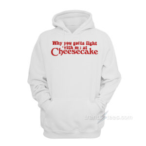 Why You Gotta Fight With Me At Cheesecake Hoodie