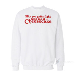Why You Gotta Fight With Me At Cheesecake Sweatshirt