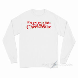 Why You Gotta Fight With Me At Cheesecake Long Sleeve Shirt