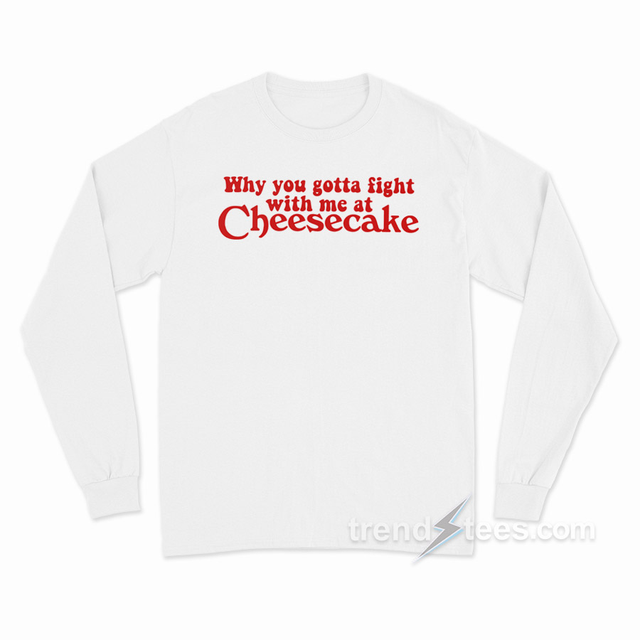 Why You Gotta Fight With Me At Cheesecake Long Sleeve Shirt