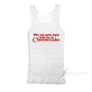 Why You Gotta Fight With Me At Cheesecake Tank Top