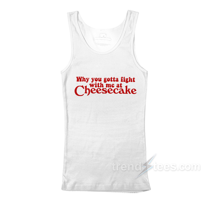 Why You Gotta Fight With Me At Cheesecake Tank Top