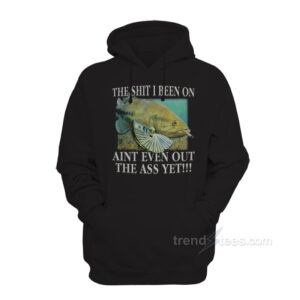 The Shit I Been On Ain't Even Out The Ass Yet Hoodie
