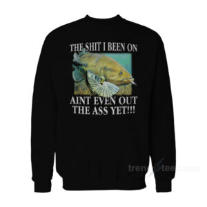 The Shit I Been On Ain't Even Out The Ass Yet Sweatshirt