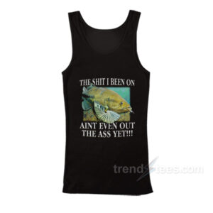 The Shit I Been On Ain't Even Out The Ass Yet Tank Top