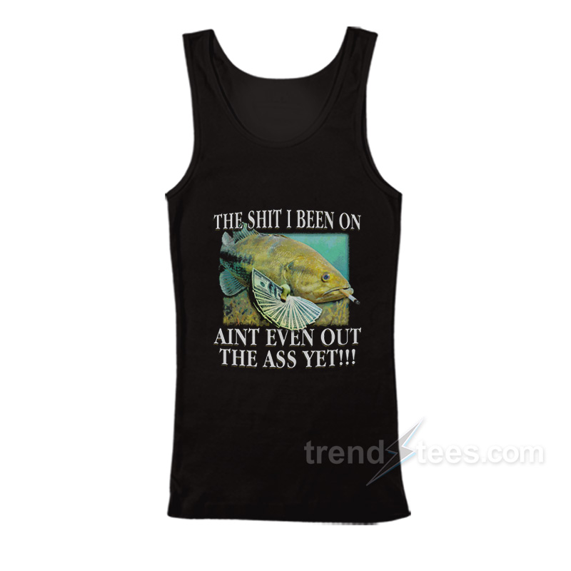 The Shit I Been On Ain't Even Out The Ass Yet Tank Top