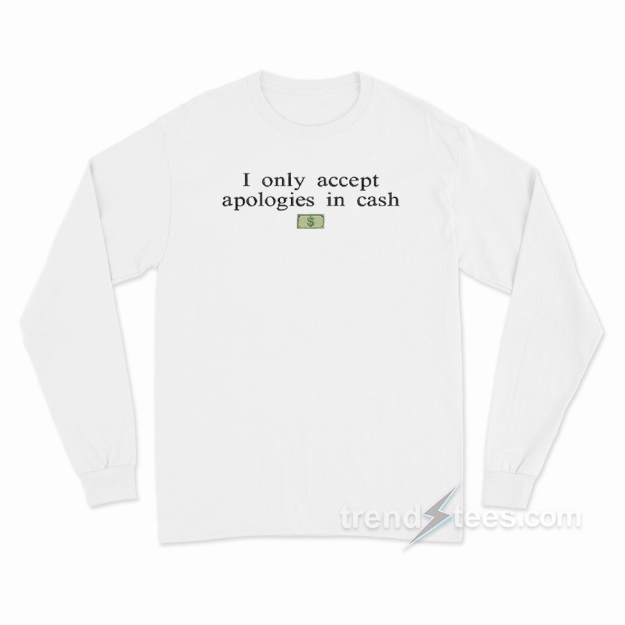 I Only Accept Apologies In Cash Long Sleeve Shirt
