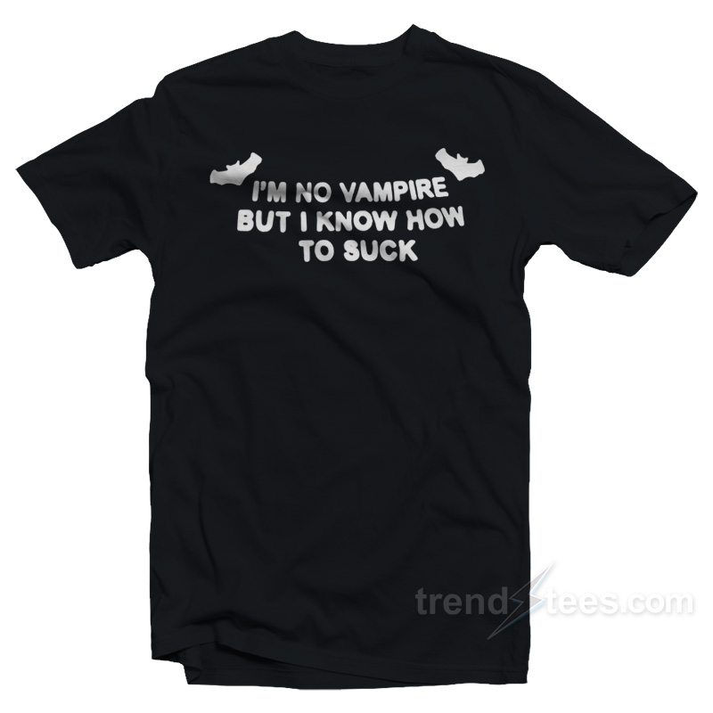 I'm No Vampire But I Know How To Suck T-Shirt