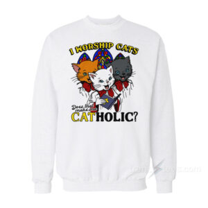 I Worship Cats Does That Make Me Catholic Sweatshirt