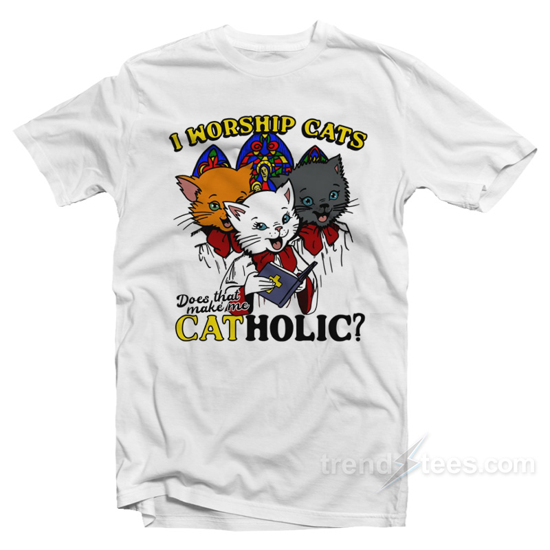 I Worship Cats Does That Make Me Catholic T-Shirt