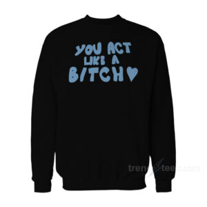You Act Like A Bitch Sweatshirt