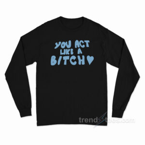 You Act Like A Bitch Long Sleeve Shirt